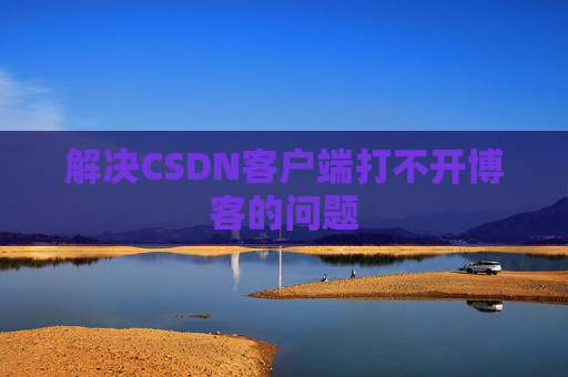 解决CSDN客户端打不开博客的问题